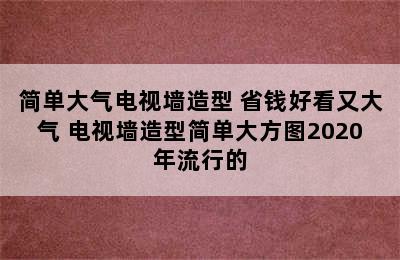 简单大气电视墙造型 省钱好看又大气 电视墙造型简单大方图2020年流行的